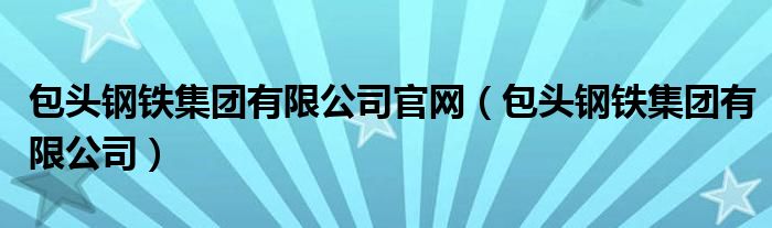 包头钢铁集团有限公司官网（包头钢铁集团有限公司）