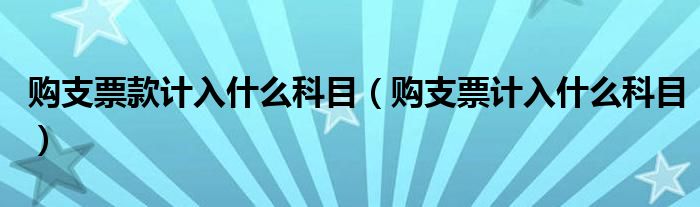 购支票款计入什么科目（购支票计入什么科目）