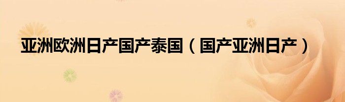 亚洲欧洲日产国产泰国（国产亚洲日产）