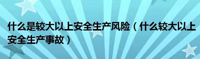 什么是较大以上安全生产风险（什么较大以上安全生产事故）