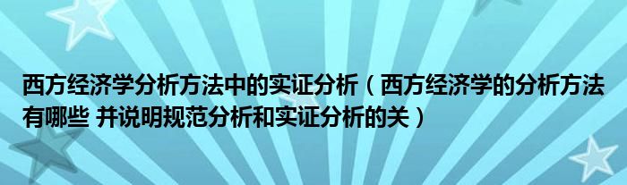 西方经济学分析方法中的实证分析（西方经济学的分析方法有哪些 并说明规范分析和实证分析的关）