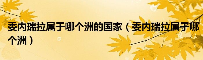 委内瑞拉属于哪个洲的国家（委内瑞拉属于哪个洲）