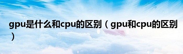 gpu是什么和cpu的区别（gpu和cpu的区别）