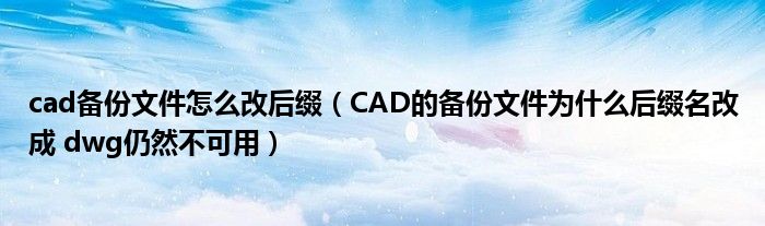cad备份文件怎么改后缀（CAD的备份文件为什么后缀名改成 dwg仍然不可用）