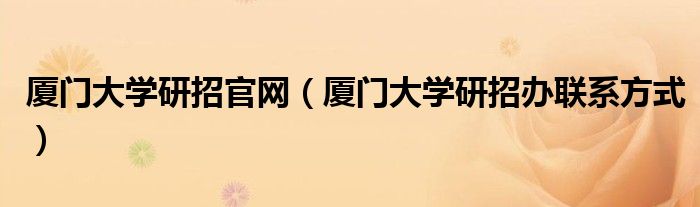 厦门大学研招官网（厦门大学研招办联系方式）