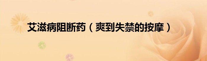 艾滋病阻断药（爽到失禁的按摩）