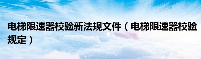 电梯限速器校验新法规文件（电梯限速器校验规定）