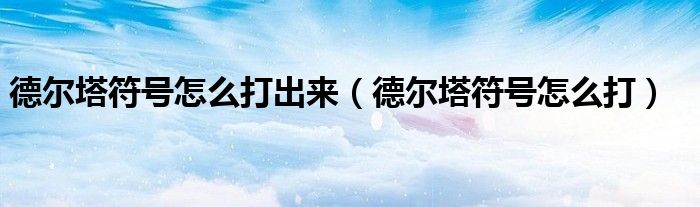 德尔塔符号怎么打出来（德尔塔符号怎么打）