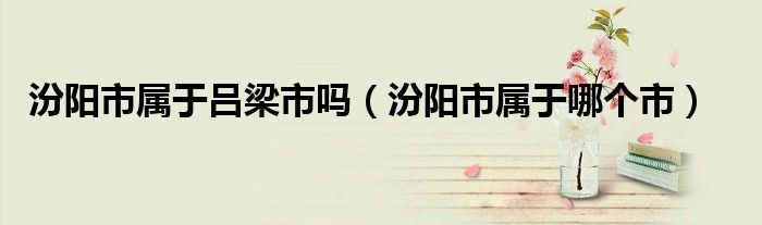 汾阳市属于吕梁市吗（汾阳市属于哪个市）