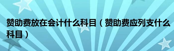 赞助费放在会计什么科目（赞助费应列支什么科目）