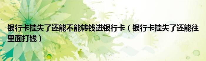 银行卡挂失了还能不能转钱进银行卡（银行卡挂失了还能往里面打钱）