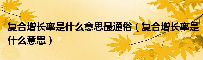 复合增长率是什么意思最通俗（复合增长率是什么意思）