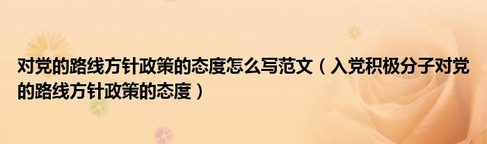 对党的路线方针政策的态度怎么写范文（入党积极分子对党的路线方针政策的态度）
