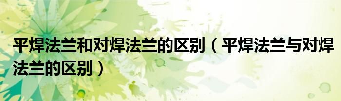 平焊法兰和对焊法兰的区别（平焊法兰与对焊法兰的区别）