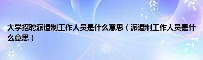 大学招聘派遣制工作人员是什么意思（派遣制工作人员是什么意思）