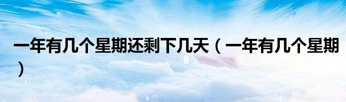 一年有几个星期还剩下几天（一年有几个星期）