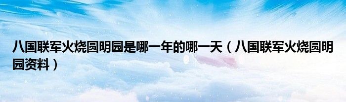 八国联军火烧圆明园是哪一年的哪一天（八国联军火烧圆明园资料）