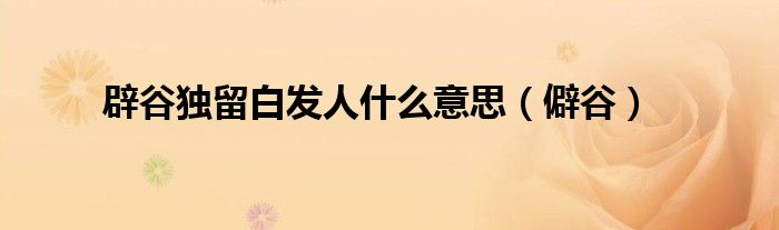 辟谷独留白发人什么意思（僻谷）