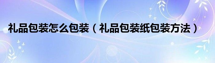 礼品包装怎么包装（礼品包装纸包装方法）