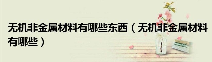 无机非金属材料有哪些东西（无机非金属材料有哪些）