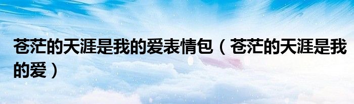 苍茫的天涯是我的爱表情包（苍茫的天涯是我的爱）