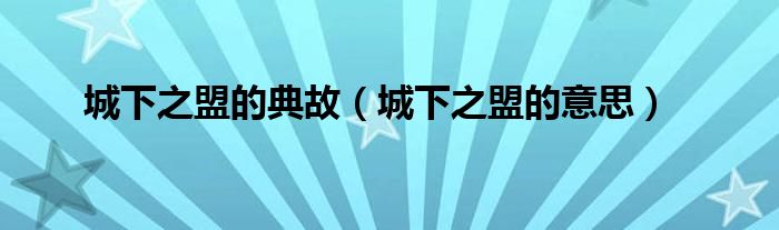 城下之盟的典故（城下之盟的意思）