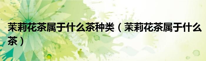 茉莉花茶属于什么茶种类（茉莉花茶属于什么茶）