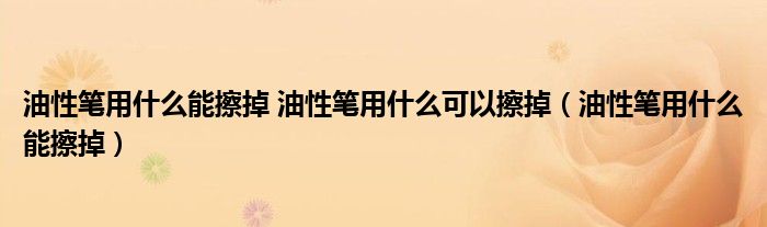 油性笔用什么能擦掉 油性笔用什么可以擦掉（油性笔用什么能擦掉）