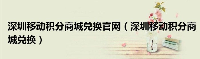 深圳移动积分商城兑换官网（深圳移动积分商城兑换）