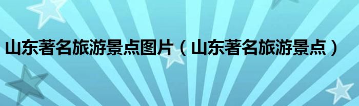 山东著名旅游景点图片（山东著名旅游景点）