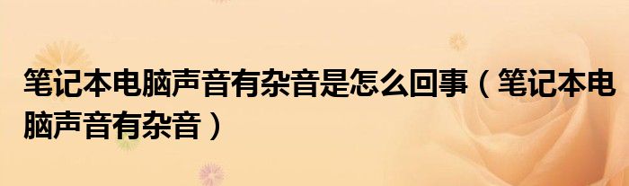 笔记本电脑声音有杂音是怎么回事（笔记本电脑声音有杂音）