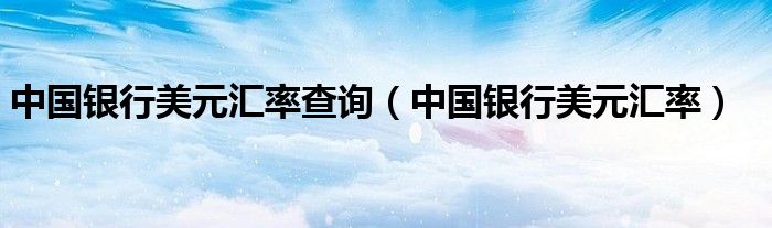 中国银行美元汇率查询（中国银行美元汇率）