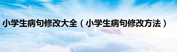 小学生病句修改大全（小学生病句修改方法）