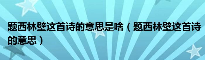 题西林壁这首诗的意思是啥（题西林壁这首诗的意思）