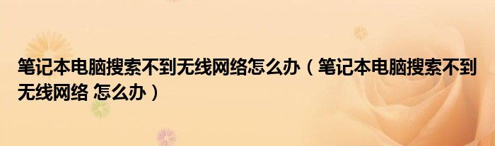 笔记本电脑搜索不到无线网络怎么办（笔记本电脑搜索不到无线网络 怎么办）