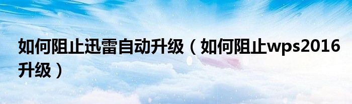 如何阻止迅雷自动升级（如何阻止wps2016升级）