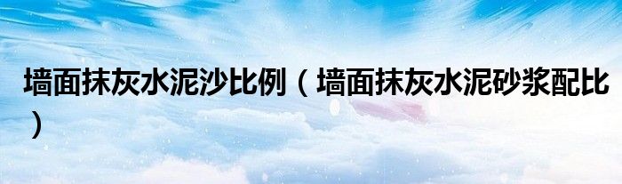 墙面抹灰水泥沙比例（墙面抹灰水泥砂浆配比）