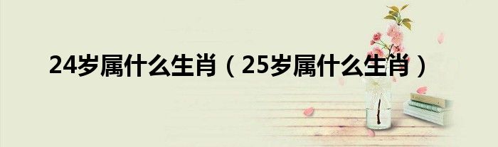 24岁属什么生肖（25岁属什么生肖）
