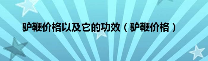 驴鞭价格以及它的功效（驴鞭价格）