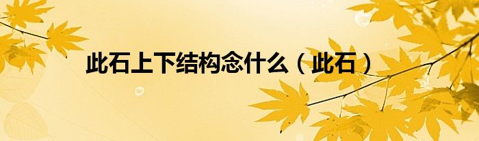 此石上下结构念什么（此石）