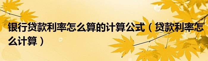 银行贷款利率怎么算的计算公式（贷款利率怎么计算）