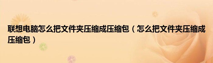 联想电脑怎么把文件夹压缩成压缩包（怎么把文件夹压缩成压缩包）