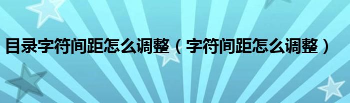 目录字符间距怎么调整（字符间距怎么调整）