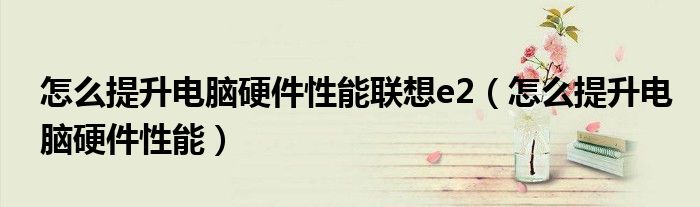 怎么提升电脑硬件性能联想e2（怎么提升电脑硬件性能）