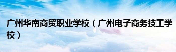 广州华南商贸职业学校（广州电子商务技工学校）