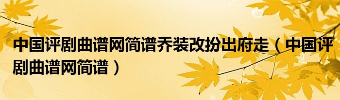 中国评剧曲谱网简谱乔装改扮出府走（中国评剧曲谱网简谱）