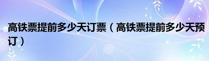 高铁票提前多少天订票（高铁票提前多少天预订）