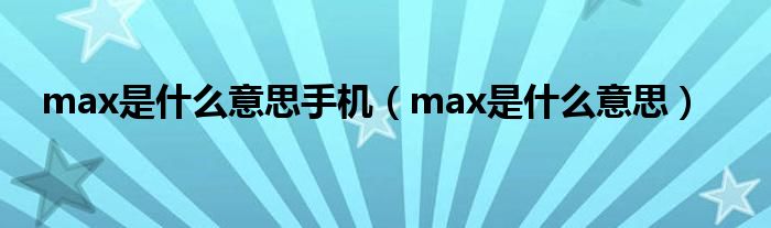max是什么意思手机（max是什么意思）