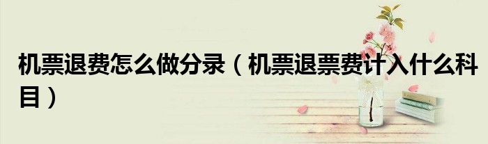 机票退费怎么做分录（机票退票费计入什么科目）