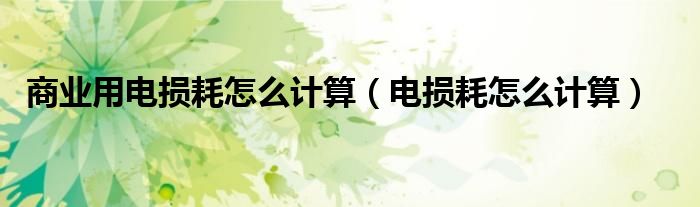 商业用电损耗怎么计算（电损耗怎么计算）